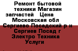Ремонт бытовой техники.Магазин запчастей › Цена ­ 300 - Московская обл., Сергиево-Посадский р-н, Сергиев Посад г. Электро-Техника » Услуги   